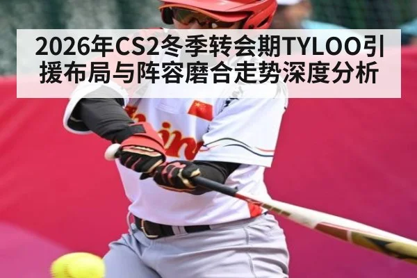 2026年CS2冬季转会期TYLOO引援布局与阵容磨合走势深度分析
